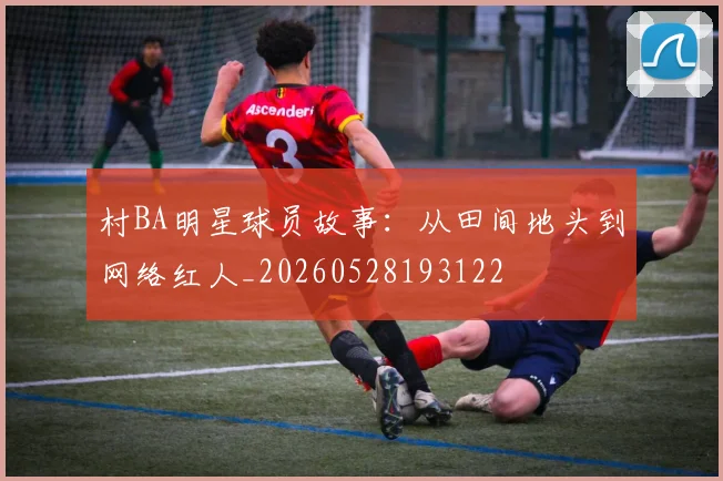 村BA明星球员故事：从田间地头到网络红人_20260528193122