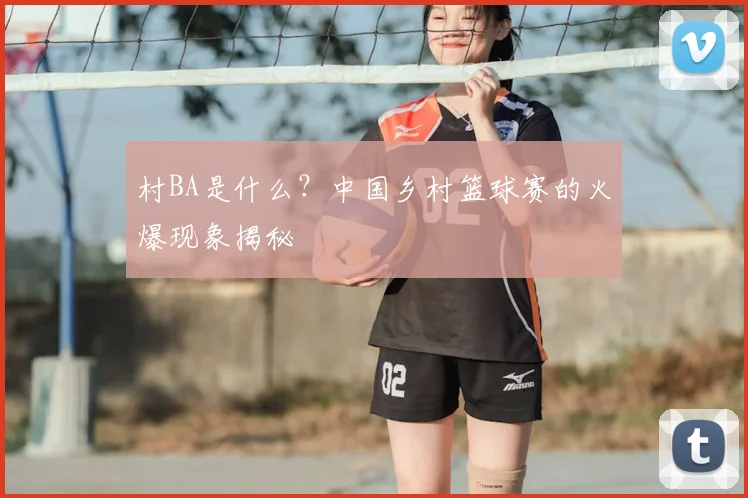村BA是什么？中国乡村篮球赛的火爆现象揭秘