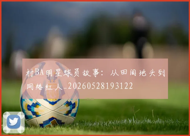 村BA明星球员故事:从田间地头到网络红人_20260528193122