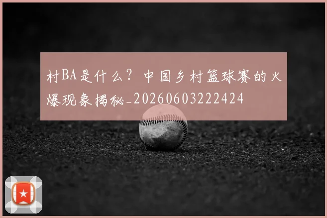 村BA是什么？中国乡村篮球赛的火爆现象揭秘_20260603222424