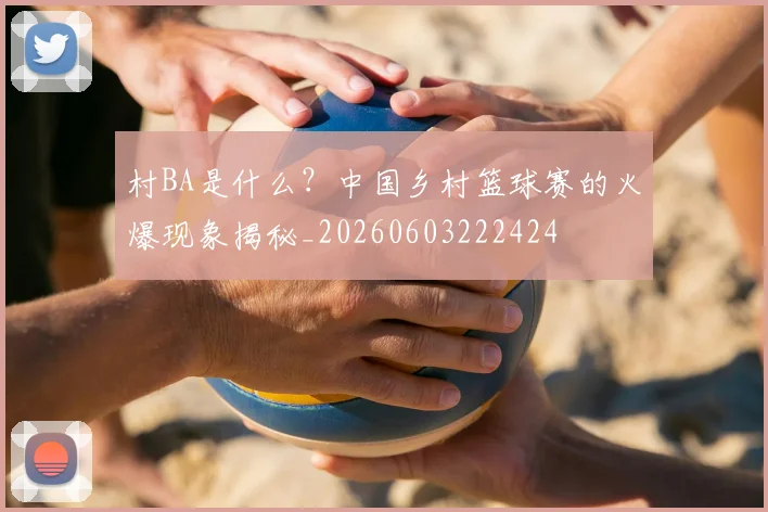 村BA是什么?中国乡村篮球赛的火爆现象揭秘_20260603222424